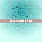 属相虎女跟你哪个生肖最配，属虎的与什么属相最相配