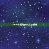 2000年属龙女几月结婚好，1996鼠和2000龙配不配