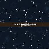 2000年的龙男命好不好，2000属龙多少岁结婚好