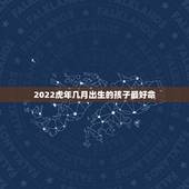 2022虎年几月出生的孩子最好命，属虎的2022年几月出生最好