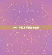 2021年犯太岁最凶的生肖，属龙2021年犯太岁怎么化解