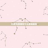 95男生属猪和什么属相最配，1995年属猪和什么属相最好