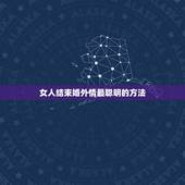 女人结束婚外情最聪明的方法，婚外情女人主动好不好 聪明女人结束婚外情的