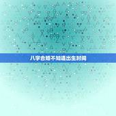 八字合婚不知道出生时间，八字合婚应该按出生地的时间还是户口所在地时间