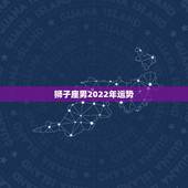 狮子座男2022年运势，我是狮子座，今年是本领年，运势如何啊