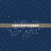 又顺利又有财气的店铺名字，好听又有财运的超市名字