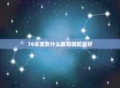 76年龙女什么属相婚配最好，76年属龙女人最佳属相婚配