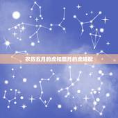 农历五月的虎和腊月的虎婚配，属虎的和什么属相最配，属虎的属相婚配表大全