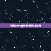 女属鼠的和什么属相最配最合适，女属鼠和什么属相最配或最差