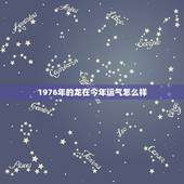 1976年的龙在今年运气怎么样，1976年属龙运势