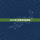 2022年几月备孕生虎宝宝，2022年虎宝宝哪个月出生好