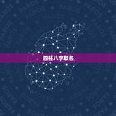 四柱八字取名，关于四柱八字和起名。