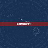 辛丑牛几月生好，2022 牛宝宝几月旺父母