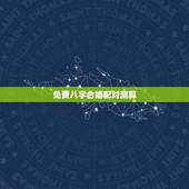 免费八字合婚配对测算，周易八字合婚免费测试