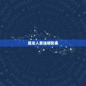 属龙人更佳婚配表，属龙人婚配表