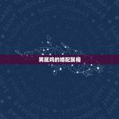 男属鸡的婚配属相，属相婚配：男属龙和女属鸡相配吗