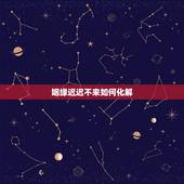 姻缘迟迟不来如何化解，婚姻感情一度曲折该如何化解？