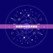 热搜榜98年男虎婚配，97年属牛和98年属虎的婚配怎样