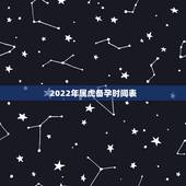 2022年属虎备孕时间表，2022 年清宫表计算器