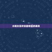 水瓶女喜欢你最明显的表现，水瓶座女生喜欢一个人会有哪些表现？