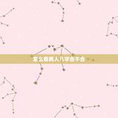 怎么看两人八字合不合，怎么算俩人八字合不合？