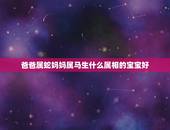 爸爸属蛇妈妈属马生什么属相的宝宝好，父亲属马母亲属羊。生什么属相最好