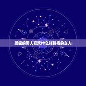属蛇的男人喜欢什么样性格的女人，属蛇男人讨厌你的表现
