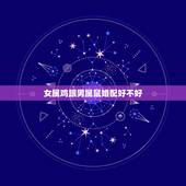 女属鸡跟男属鼠婚配好不好，属鸡的女性和属鼠的男性相配吗
