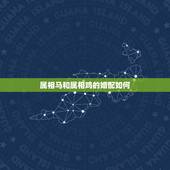 属相马和属相鸡的婚配如何，属鸡的和属马婚姻怎么样