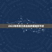 2022年农历三月出生的宝宝好不好，2022年生虎宝宝好不好
