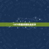1974年属虎团队起名字，属虎的取名更佳用哪些字