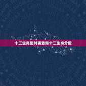 十二生肖配对表查询十二生肖分配，最准的12生肖配对表？