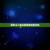 塔罗占卜他还爱着他的前任吗，塔罗牌占卜问前任还会联系我吗？