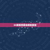 04属猴男最佳婚配属相，属猴最佳配对属相？