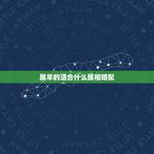 属羊的适合什么属相婚配，属羊的属相婚配表，属羊和什么属相最配