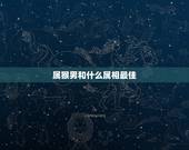 属猴男和什么属相最佳，属猴男和什么属相最配