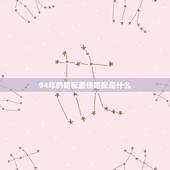 94年的婚配最佳婚配是什么，1994年生人与什么属相最佳婚配