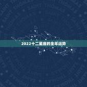 2022十二星座的全年运势，2022年最旺的生肖