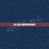 床上能力最差的星座男，聊聊十二星座男之哪个星座男性能力最弱