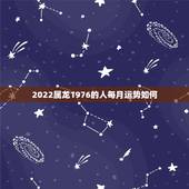 2022属龙1976的人每月运势如何，76年属龙的明年运气怎么样
