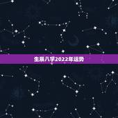 生辰八字2022年运势，生辰八字看2022 年运势