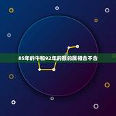 85年的牛和92年的猴的属相合不合，1992年属猴的和1985年属牛的