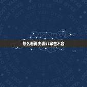 怎么看两夫妻八字合不合，如何看两个人的生辰八字合不合