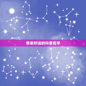 带来好运的抖音名字，带来好运的抖音名字有哪些？顺风顺水的抖音名有哪些？