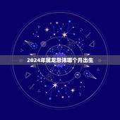 2024年属龙忌讳哪个月出生，2024年龙年出生更佳月份