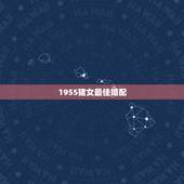 1955猪女最佳婚配，属猪女的属相婚配表，女属猪和什么属相最配