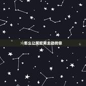 怎么让属蛇男主动找你，让属蛇人更爱你的秘诀