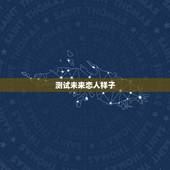 测试未来恋人样子，爱情测试：你未来的爱人是什么样