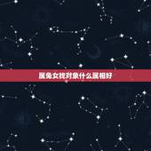 属兔女找对象什么属相好，属兔女更佳婚配前十名属相