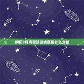 阴历3月鸡男孩该找属相什么女孩，农历三月份出生的男鸡与什么属相最相配